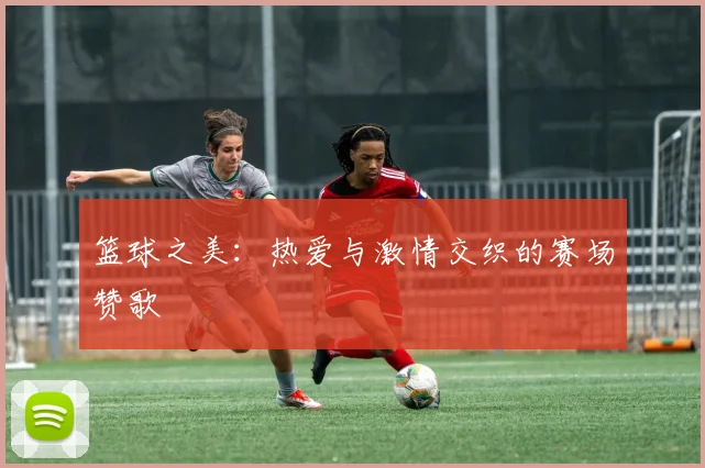 篮球之美：热爱与激情交织的赛场赞歌