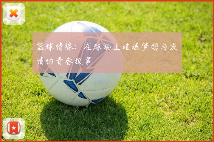 篮球情缘：在球场上追逐梦想与友情的青春故事