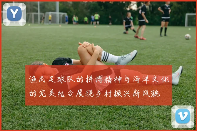 渔民足球队的拼搏精神与海洋文化的完美结合展现乡村振兴新风貌