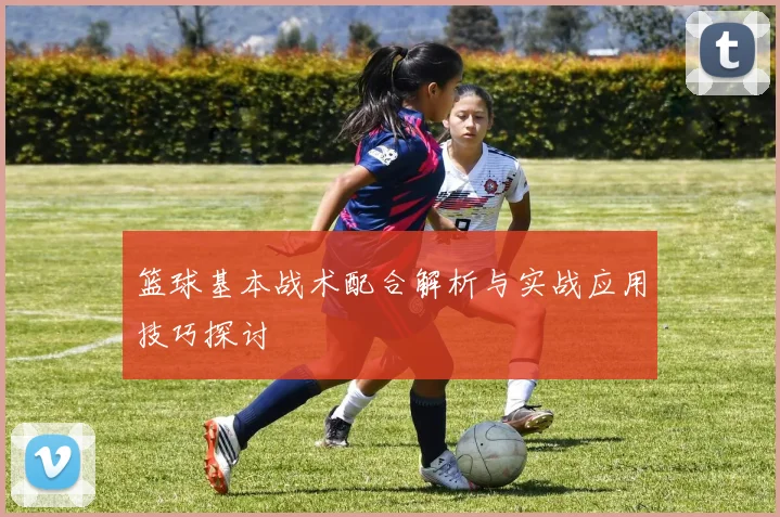 篮球基本战术配合解析与实战应用技巧探讨