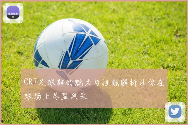 CR7足球鞋的魅力与性能解析让你在球场上尽显风采