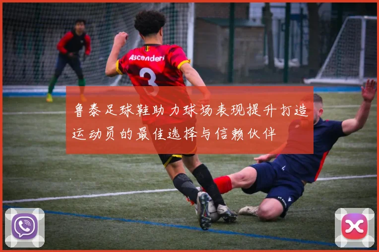 鲁泰足球鞋助力球场表现提升打造运动员的最佳选择与信赖伙伴