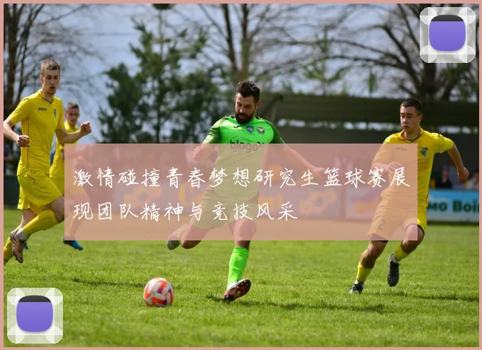 激情碰撞青春梦想研究生篮球赛展现团队精神与竞技风采